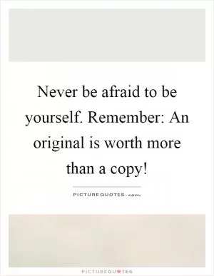 Never be afraid to be yourself. Remember: An original is worth more than a copy! Picture Quote #1