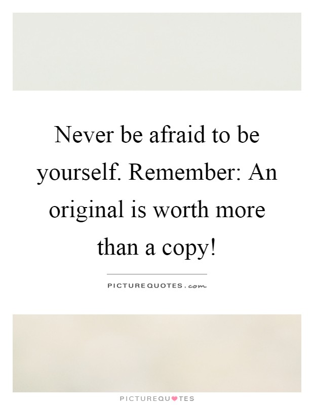 Never be afraid to be yourself. Remember: An original is worth more than a copy! Picture Quote #1
