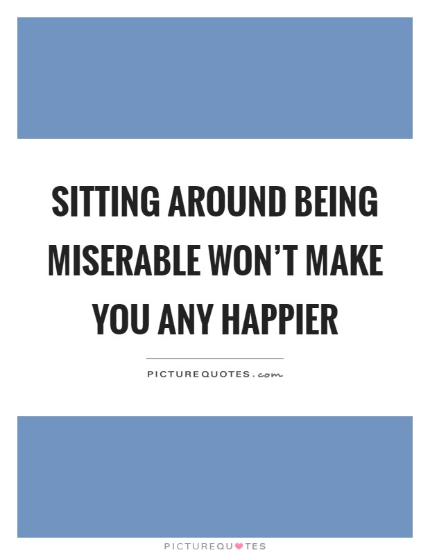 Sitting around being miserable won't make you any happier Picture Quote #1