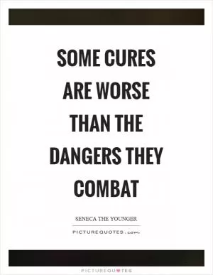 Some cures are worse than the dangers they combat Picture Quote #1