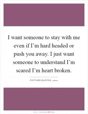 I want someone to stay with me even if I’m hard headed or push you away. I just want someone to understand I’m scared I’m heart broken Picture Quote #1