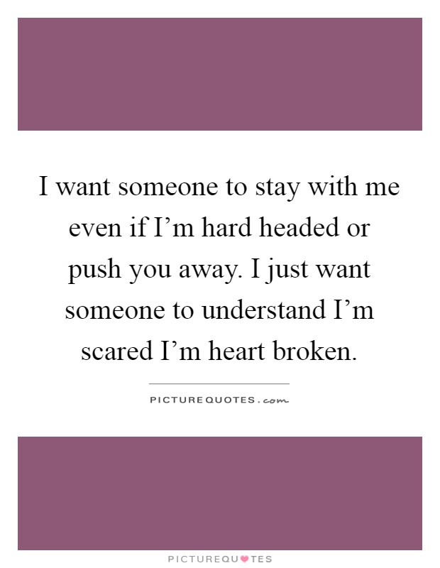 I want someone to stay with me even if I'm hard headed or push you away. I just want someone to understand I'm scared I'm heart broken Picture Quote #1