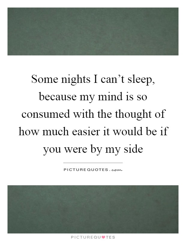 Some nights I can't sleep, because my mind is so consumed with the thought of how much easier it would be if you were by my side Picture Quote #1