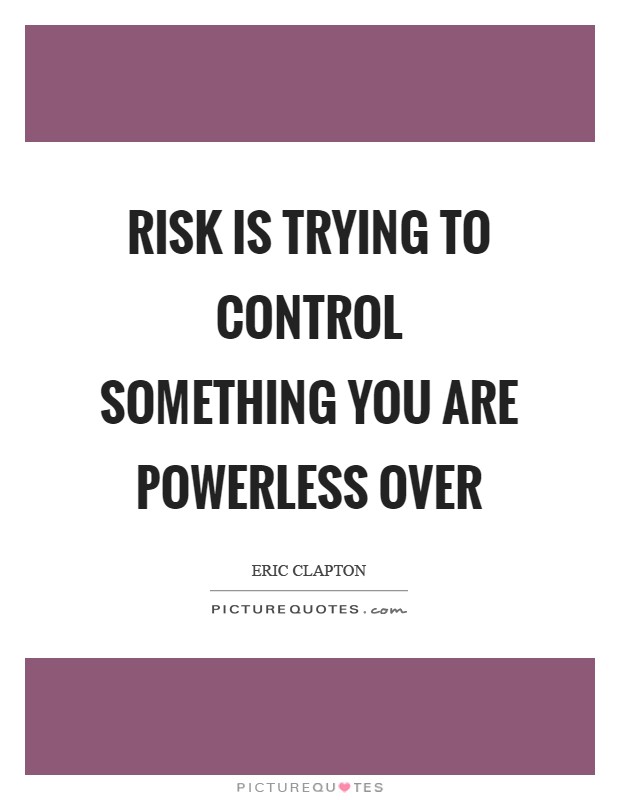 Risk is trying to control something you are powerless over Picture Quote #1