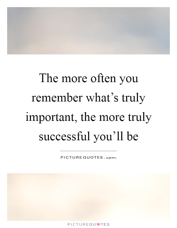 The more often you remember what's truly important, the more ...