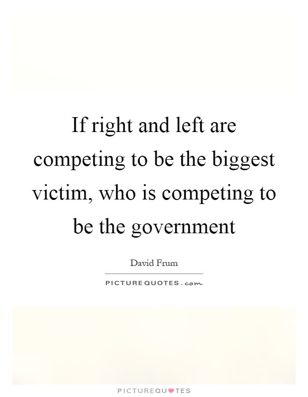 If right and left are competing to be the biggest victim, who is competing to be the government Picture Quote #1