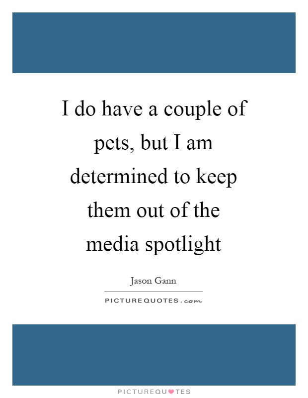 I do have a couple of pets, but I am determined to keep them out of the media spotlight Picture Quote #1