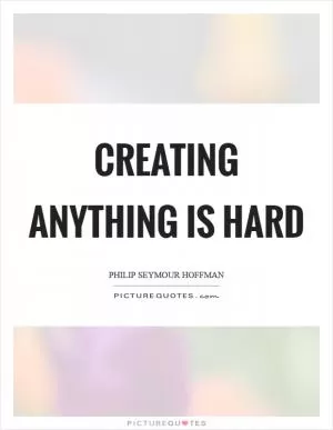 Creating anything is hard Picture Quote #1