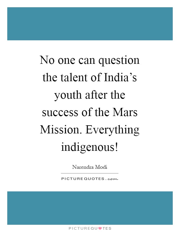 No one can question the talent of India's youth after the success of the Mars Mission. Everything indigenous! Picture Quote #1
