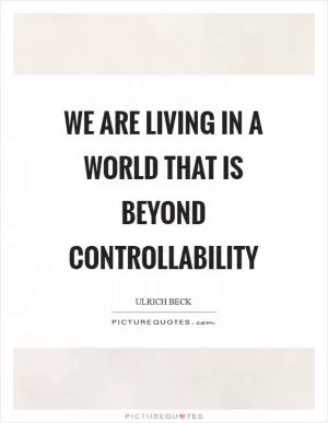 We are living in a world that is beyond controllability Picture Quote #1