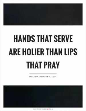 Hands that serve are holier than lips that pray Picture Quote #1