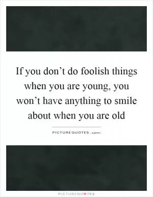 If you don’t do foolish things when you are young, you won’t have anything to smile about when you are old Picture Quote #1