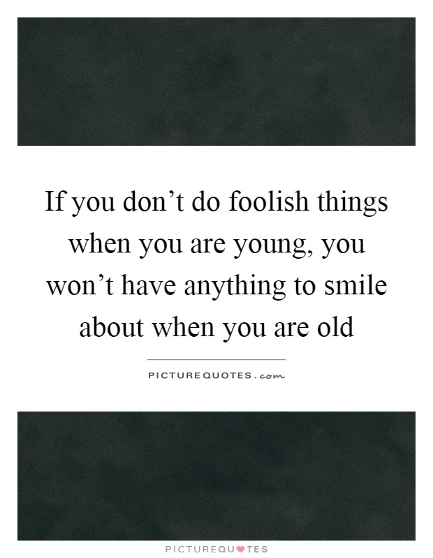 If you don't do foolish things when you are young, you won't have anything to smile about when you are old Picture Quote #1