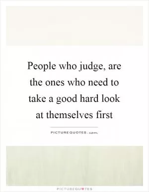 People who judge, are the ones who need to take a good hard look at themselves first Picture Quote #1