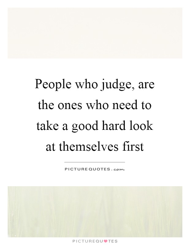People who judge, are the ones who need to take a good hard look at themselves first Picture Quote #1