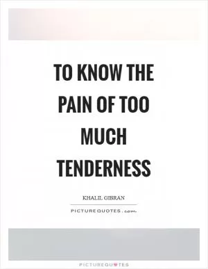 To know the pain of too much tenderness Picture Quote #1