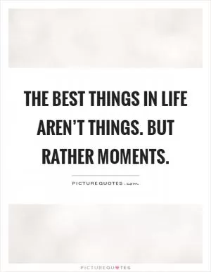The best things in life aren’t things. But rather moments Picture Quote #1