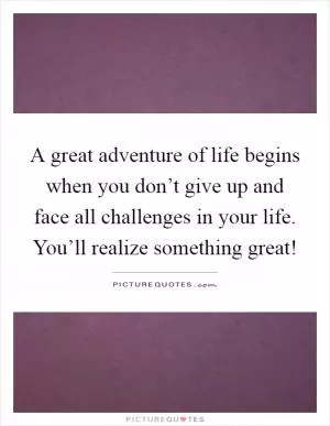 A great adventure of life begins when you don’t give up and face all challenges in your life. You’ll realize something great! Picture Quote #1