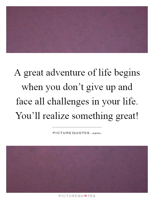 A great adventure of life begins when you don't give up and face all challenges in your life. You'll realize something great! Picture Quote #1