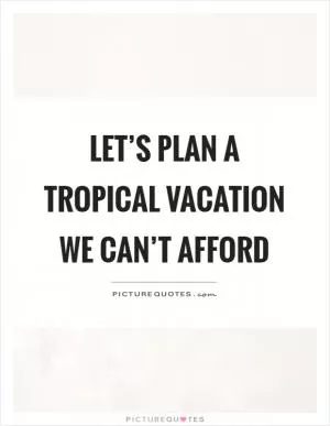 Let’s plan a tropical vacation we can’t afford Picture Quote #1