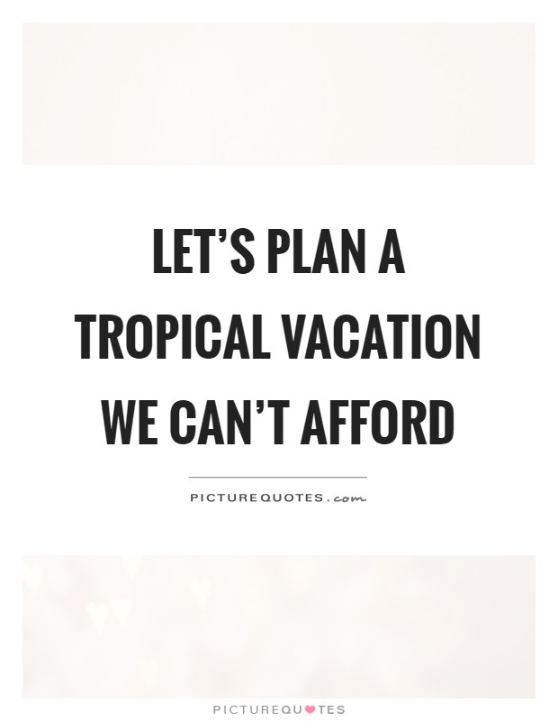 Let's plan a tropical vacation we can't afford Picture Quote #1