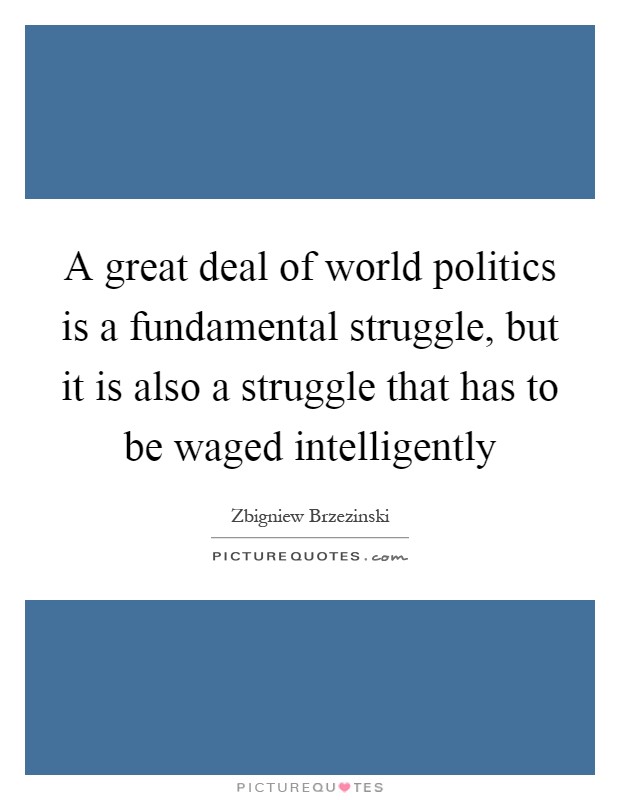 A great deal of world politics is a fundamental struggle, but it is also a struggle that has to be waged intelligently Picture Quote #1