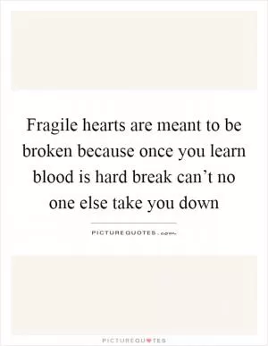 Fragile hearts are meant to be broken because once you learn blood is hard break can’t no one else take you down Picture Quote #1