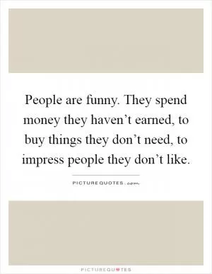 People are funny. They spend money they haven’t earned, to buy things they don’t need, to impress people they don’t like Picture Quote #1