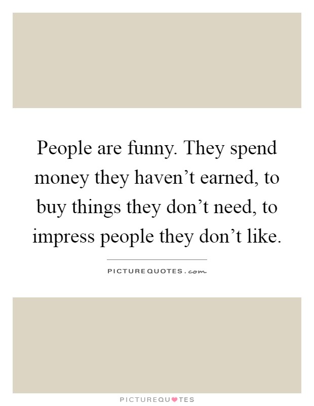 People are funny. They spend money they haven't earned, to buy things they don't need, to impress people they don't like Picture Quote #1
