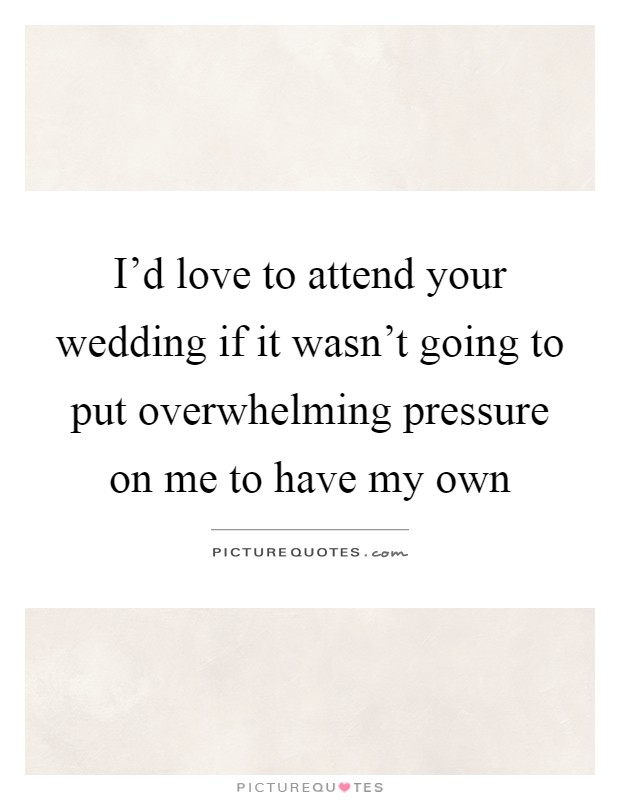 I'd love to attend your wedding if it wasn't going to put overwhelming pressure on me to have my own Picture Quote #1