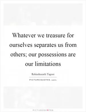 Whatever we treasure for ourselves separates us from others; our possessions are our limitations Picture Quote #1