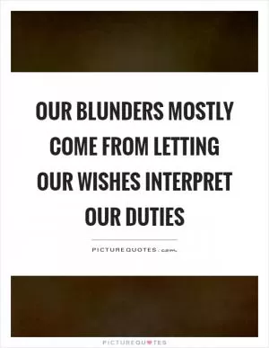 Our blunders mostly come from letting our wishes interpret our duties Picture Quote #1
