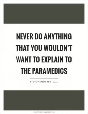 Never do anything that you wouldn’t want to explain to the paramedics Picture Quote #1