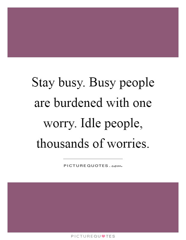 Stay busy. Busy people are burdened with one worry. Idle people, thousands of worries Picture Quote #1
