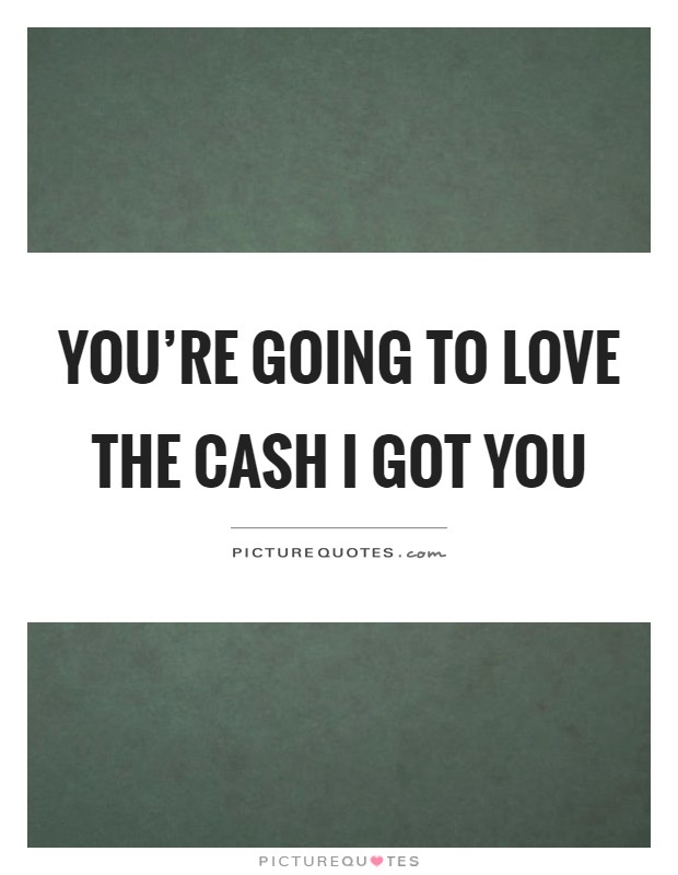 You're going to love the cash I got you Picture Quote #1