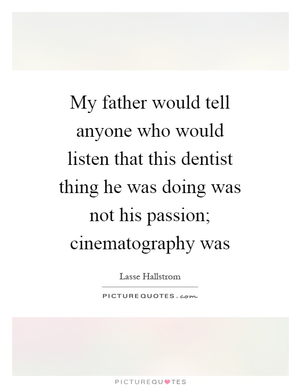 My father would tell anyone who would listen that this dentist thing he was doing was not his passion; cinematography was Picture Quote #1
