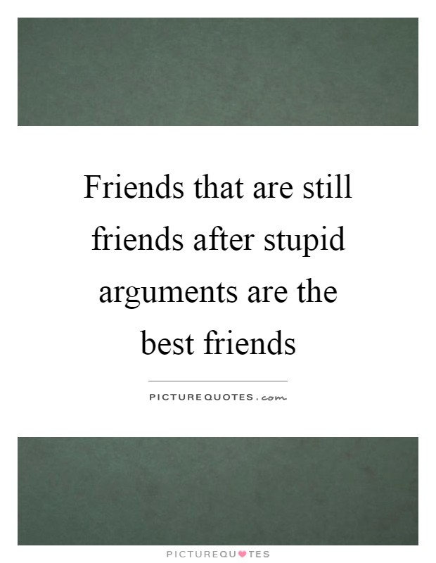 Friends that are still friends after stupid arguments are the best friends Picture Quote #1