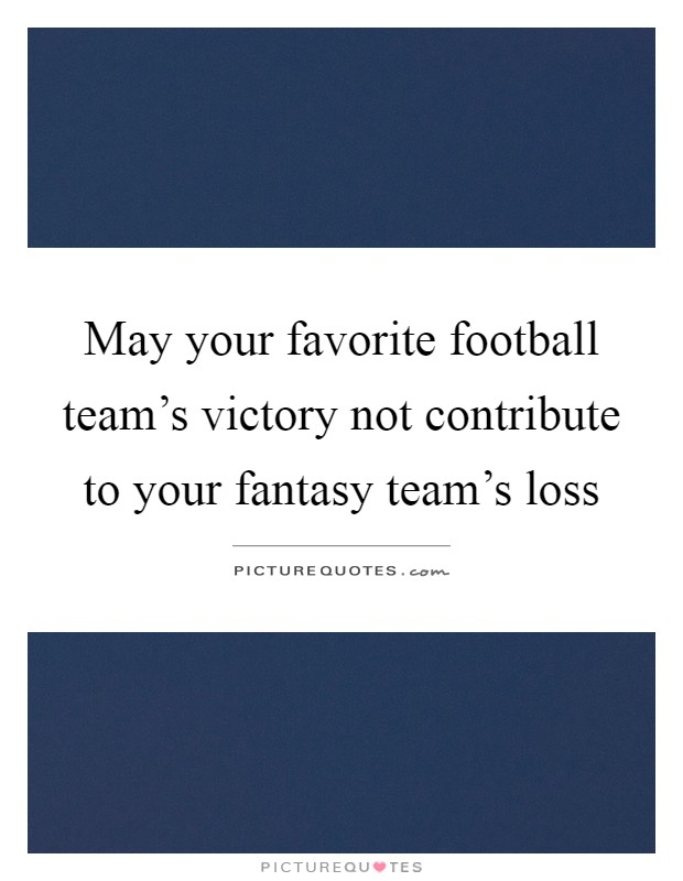 May your favorite football team's victory not contribute to your fantasy team's loss Picture Quote #1