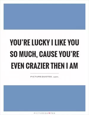 You’re lucky I like you so much, cause you’re even crazier then I am Picture Quote #1
