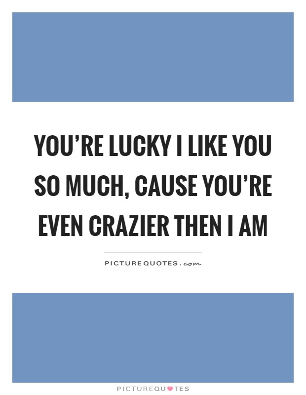 You're lucky I like you so much, cause you're even crazier then I am Picture Quote #1