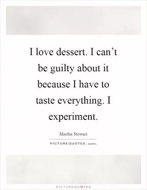 I love dessert. I can’t be guilty about it because I have to taste everything. I experiment Picture Quote #1
