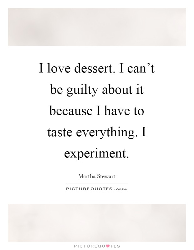 I love dessert. I can't be guilty about it because I have to taste everything. I experiment Picture Quote #1