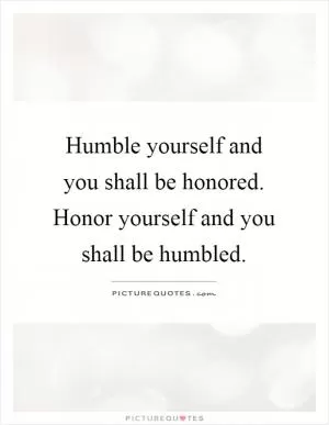 Humble yourself and you shall be honored. Honor yourself and you shall be humbled Picture Quote #1