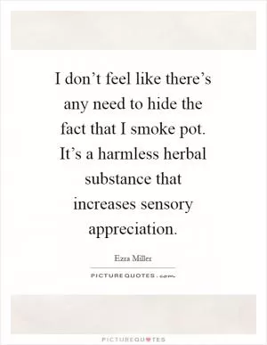 I don’t feel like there’s any need to hide the fact that I smoke pot. It’s a harmless herbal substance that increases sensory appreciation Picture Quote #1