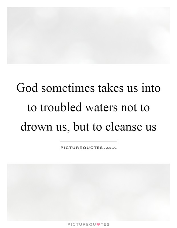 God sometimes takes us into to troubled waters not to drown us, but to cleanse us Picture Quote #1