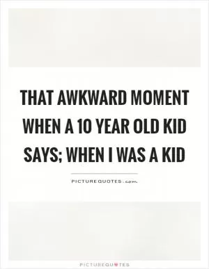 That awkward moment when a 10 year old kid says; When I was a kid Picture Quote #1