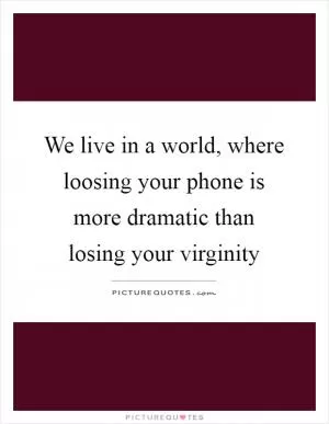 We live in a world, where loosing your phone is more dramatic than losing your virginity Picture Quote #1