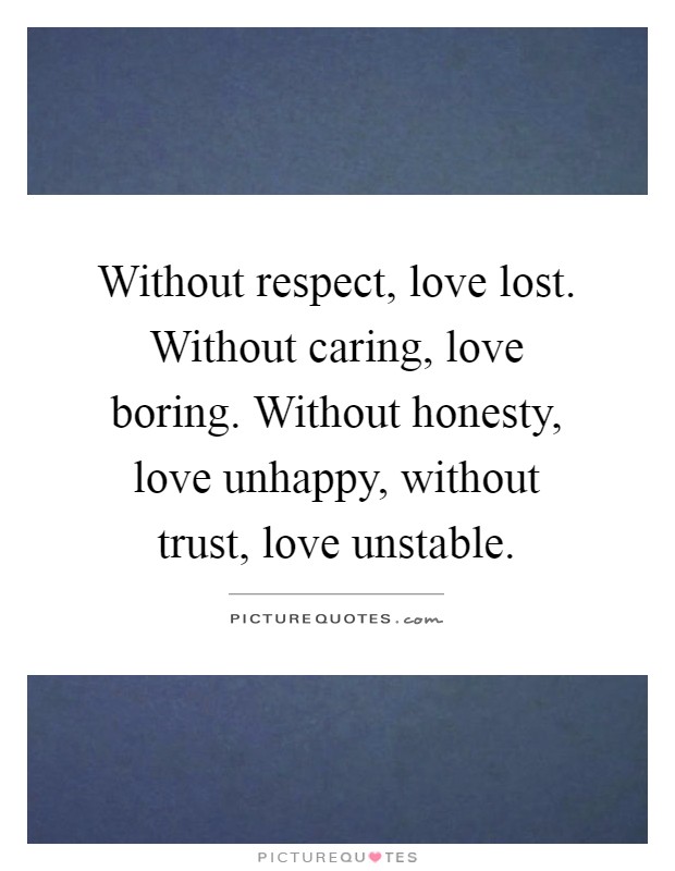 Without respect, love lost. Without caring, love boring. Without honesty, love unhappy, without trust, love unstable Picture Quote #1