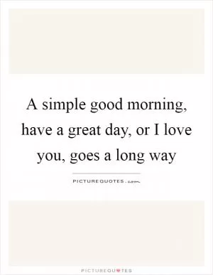 A simple good morning, have a great day, or I love you, goes a long way Picture Quote #1