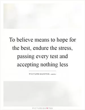To believe means to hope for the best, endure the stress, passing every test and accepting nothing less Picture Quote #1